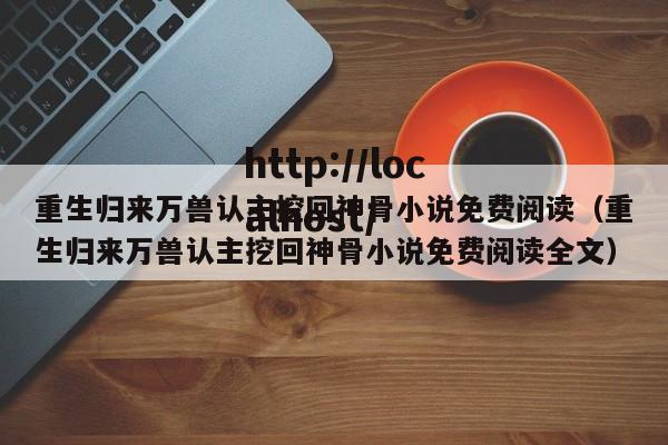 重生归来万兽认主挖回神骨小说免费阅读(重生归来万兽认主挖回神骨小说免费阅读全文)