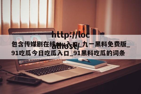 包含传媒剧在线mv入口_九一黑料免费版_91吃瓜今日吃瓜入口_91黑料吃瓜的词条